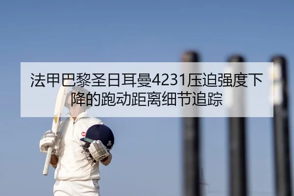 法甲巴黎圣日耳曼4231压迫强度下降的跑动距离细节追踪
