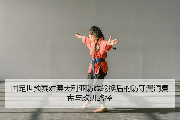 国足世预赛对澳大利亚防线轮换后的防守漏洞复盘与改进路径