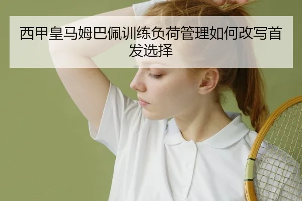 西甲皇马姆巴佩训练负荷管理如何改写首发选择