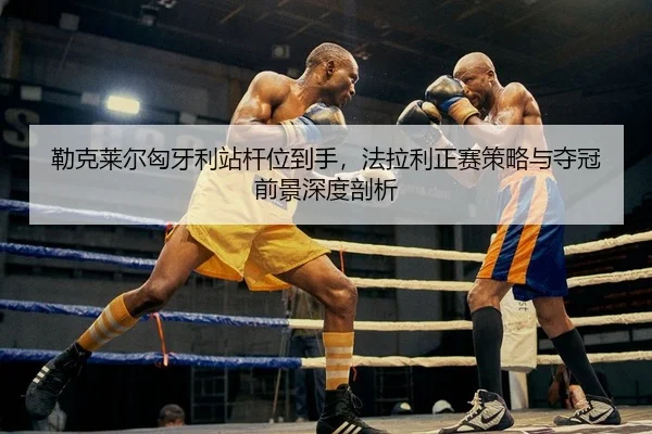 勒克莱尔匈牙利站杆位到手，法拉利正赛策略与夺冠前景深度剖析